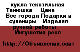 кукла текстильная “Танюшка“ › Цена ­ 300 - Все города Подарки и сувениры » Изделия ручной работы   . Ингушетия респ.